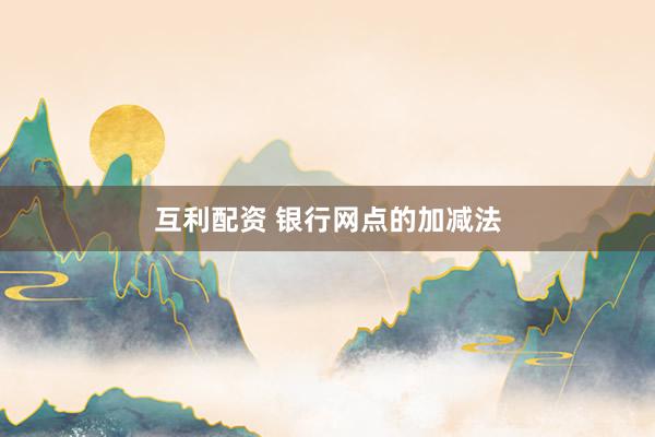 互利配资 银行网点的加减法