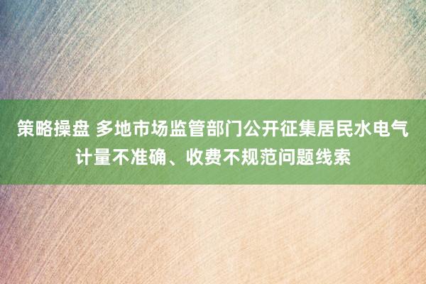 策略操盘 多地市场监管部门公开征集居民水电气计量不准确、收费不规范问题线索