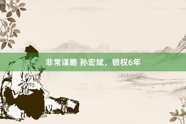 非常谋略 孙宏斌，锁权6年