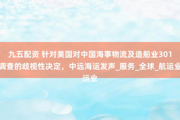 九五配资 针对美国对中国海事物流及造船业301调查的歧视性决定，中远海运发声_服务_全球_航运业