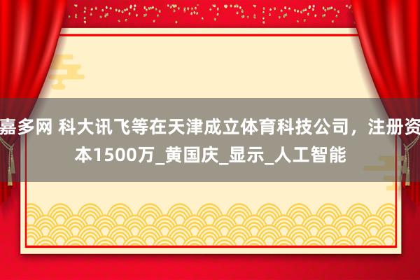 嘉多网 科大讯飞等在天津成立体育科技公司，注册资本1500万_黄国庆_显示_人工智能