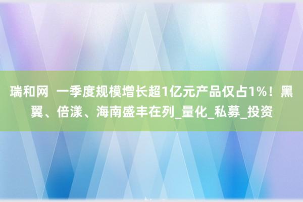 瑞和网  一季度规模增长超1亿元产品仅占1%！黑翼、倍漾、海南盛丰在列_量化_私募_投资
