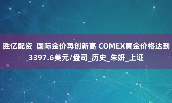 胜亿配资  国际金价再创新高 COMEX黄金价格达到3397.6美元/盎司_历史_朱妍_上证