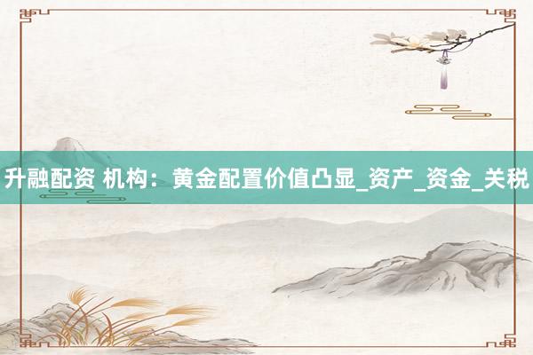 升融配资 机构：黄金配置价值凸显_资产_资金_关税