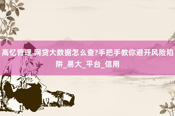 高忆管理 网贷大数据怎么查?手把手教你避开风险陷阱_易大_平台_信用