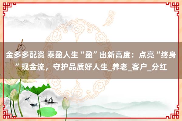 金多多配资 泰盈人生“盈”出新高度：点亮“终身”现金流，守护品质好人生_养老_客户_分红