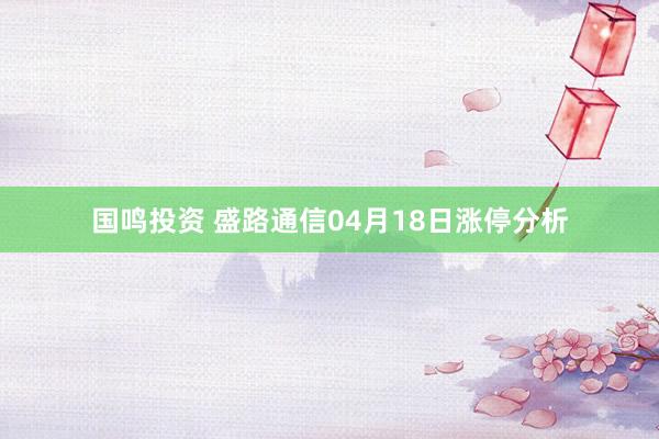 国鸣投资 盛路通信04月18日涨停分析