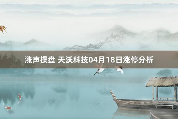 涨声操盘 天沃科技04月18日涨停分析