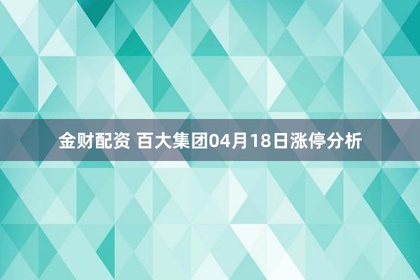 金财配资 百大集团04月18日涨停分析