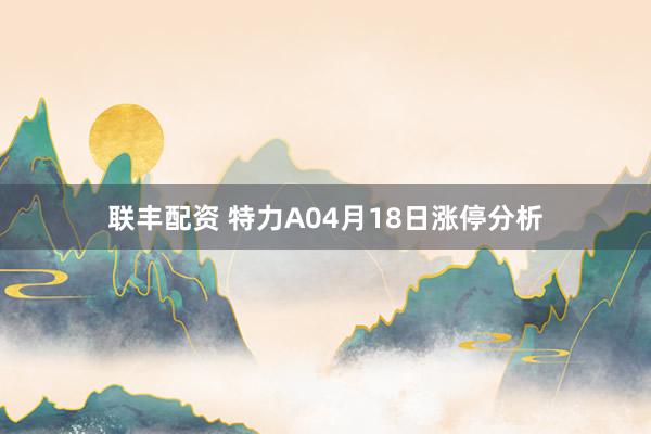 联丰配资 特力A04月18日涨停分析