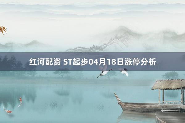 红河配资 ST起步04月18日涨停分析