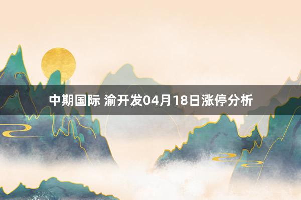 中期国际 渝开发04月18日涨停分析