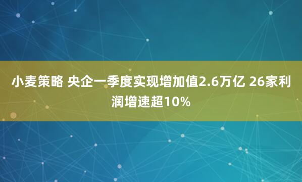 小麦策略 央企一季度实现增加值2.6万亿 26家利润增速超10%
