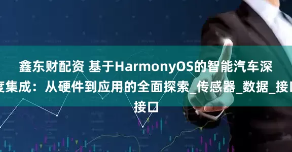 鑫东财配资 基于HarmonyOS的智能汽车深度集成：从硬件到应用的全面探索_传感器_数据_接口