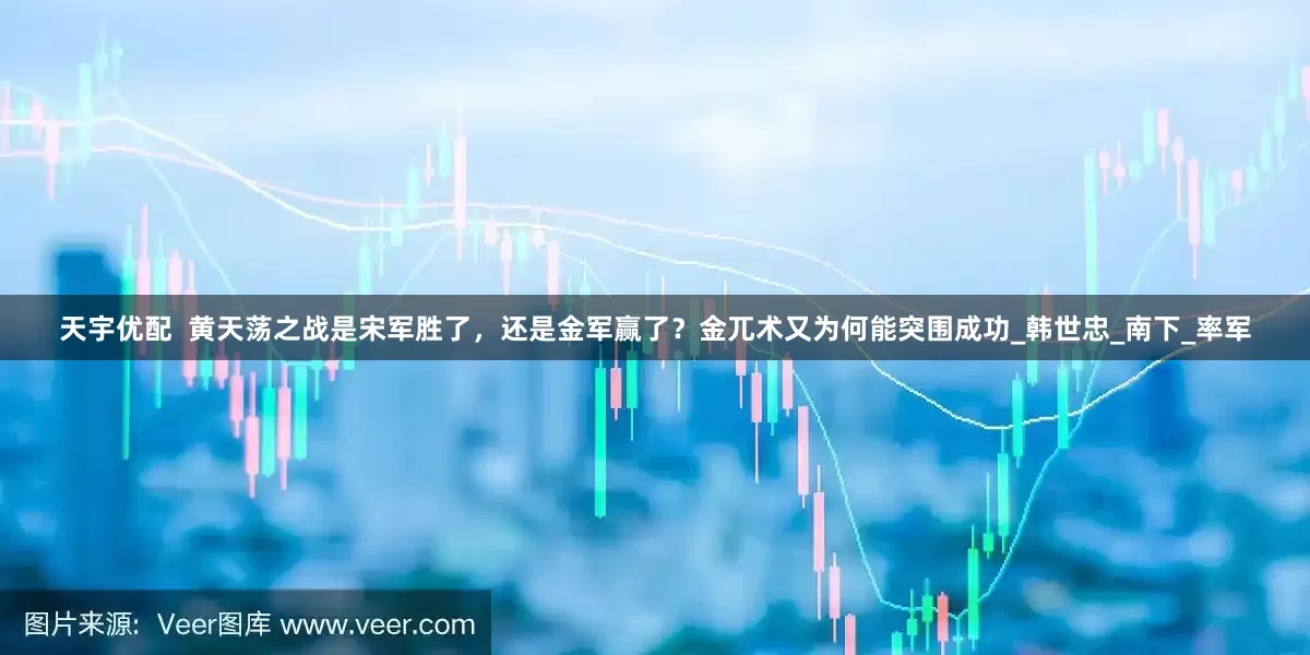 天宇优配  黄天荡之战是宋军胜了，还是金军赢了？金兀术又为何能突围成功_韩世忠_南下_率军