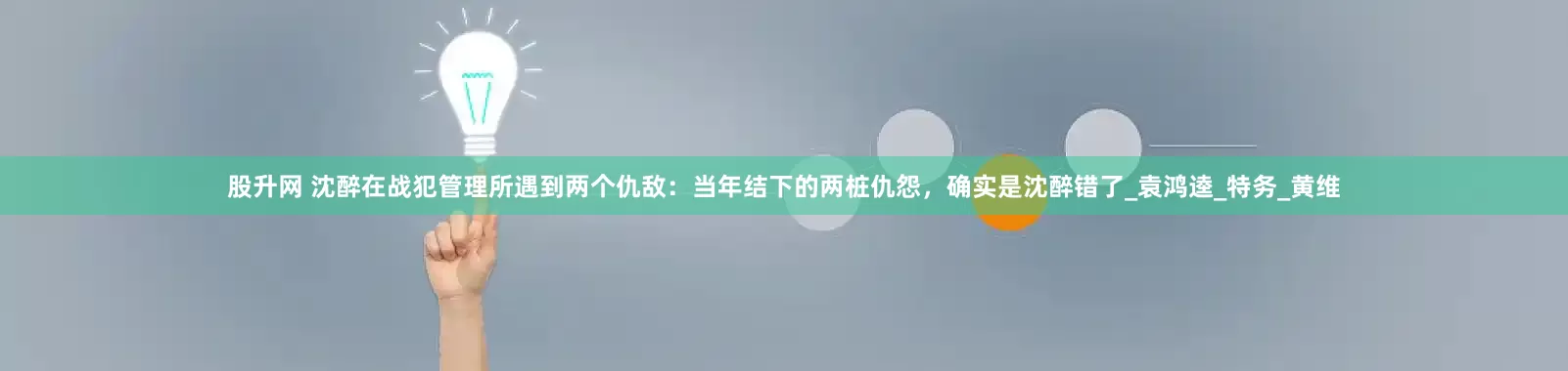 股升网 沈醉在战犯管理所遇到两个仇敌：当年结下的两桩仇怨，确实是沈醉错了_袁鸿逵_特务_黄维