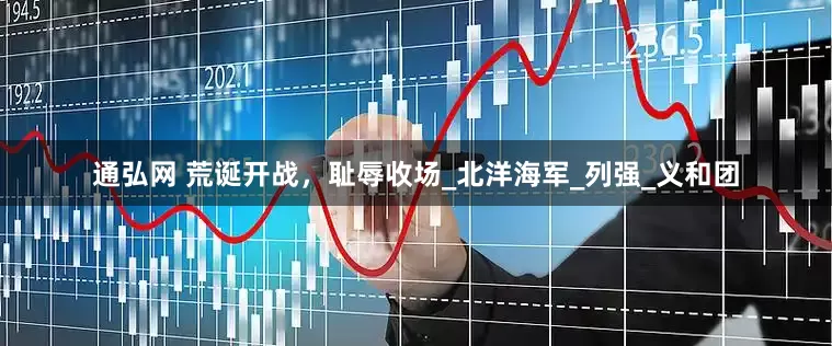 通弘网 荒诞开战，耻辱收场_北洋海军_列强_义和团