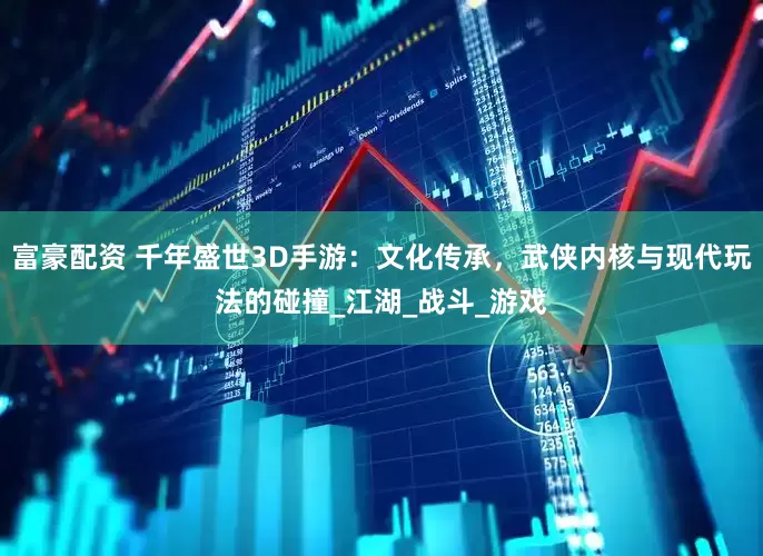 富豪配资 千年盛世3D手游：文化传承，武侠内核与现代玩法的碰撞_江湖_战斗_游戏