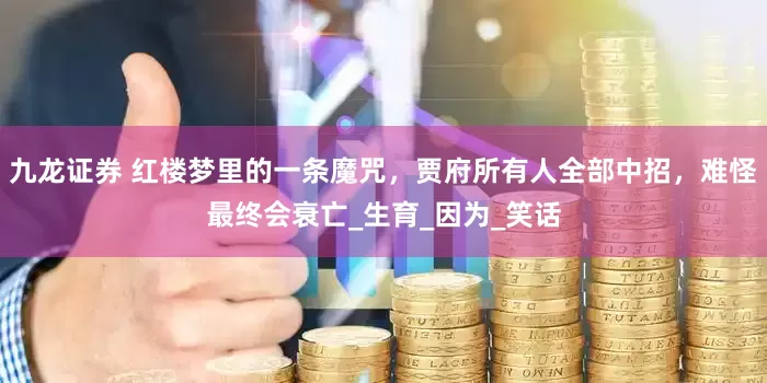 九龙证券 红楼梦里的一条魔咒，贾府所有人全部中招，难怪最终会衰亡_生育_因为_笑话