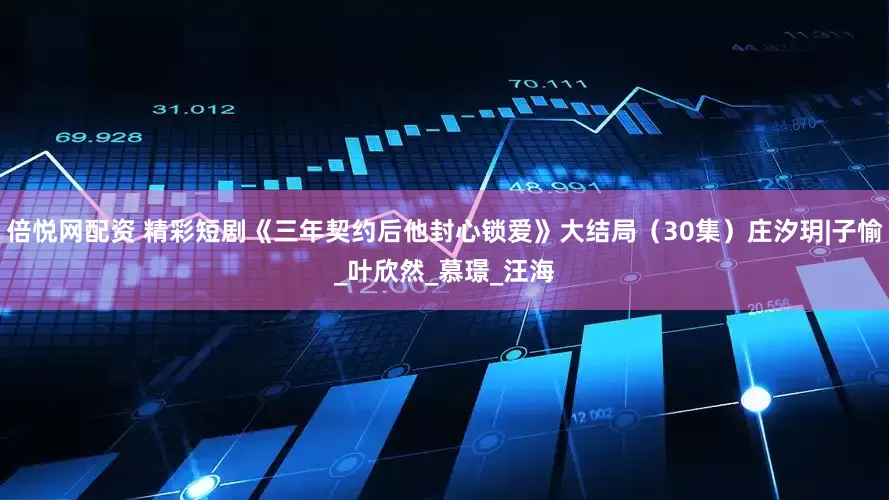 倍悦网配资 精彩短剧《三年契约后他封心锁爱》大结局（30集）庄汐玥|子愉_叶欣然_慕璟_汪海