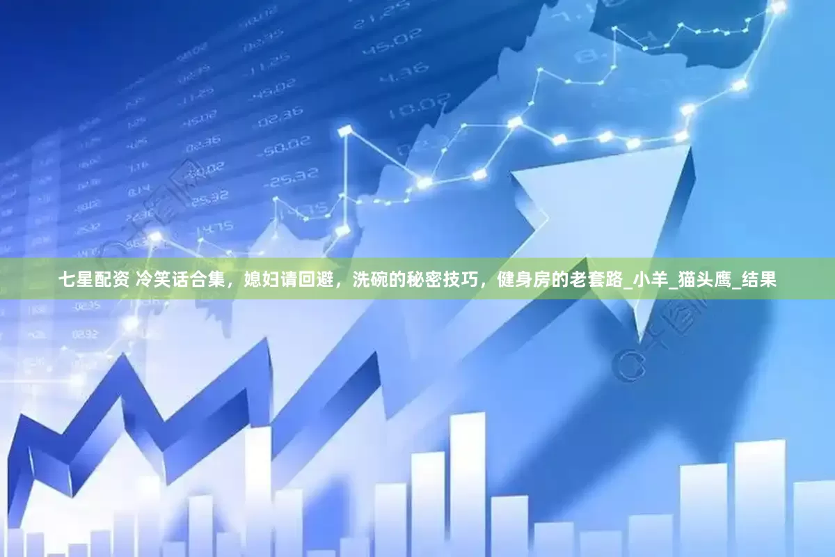 七星配资 冷笑话合集，媳妇请回避，洗碗的秘密技巧，健身房的老套路_小羊_猫头鹰_结果