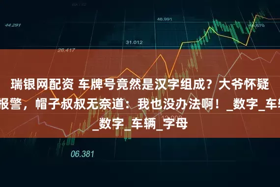 瑞银网配资 车牌号竟然是汉字组成？大爷怀疑是假牌报警，帽子叔叔无奈道：我也没办法啊！_数字_车辆_字母