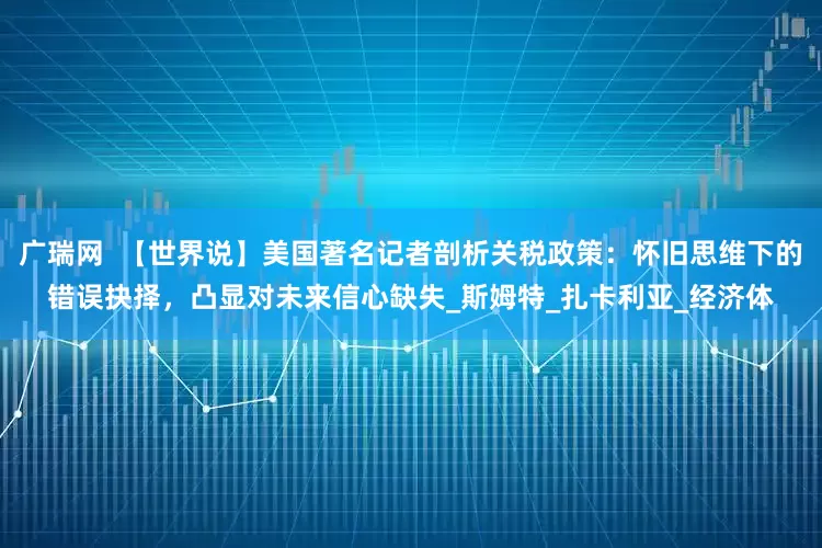 广瑞网  【世界说】美国著名记者剖析关税政策：怀旧思维下的错误抉择，凸显对未来信心缺失_斯姆特_扎卡利亚_经济体