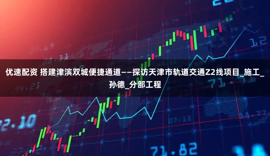 优速配资 搭建津滨双城便捷通道——探访天津市轨道交通Z2线项目_施工_孙德_分部工程