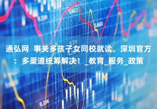 通弘网  事关多孩子女同校就读，深圳官方：多渠道统筹解决！_教育_服务_政策