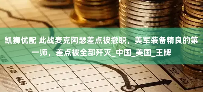 凯狮优配 此战麦克阿瑟差点被撤职，美军装备精良的第一师，差点被全部歼灭_中国_美国_王牌