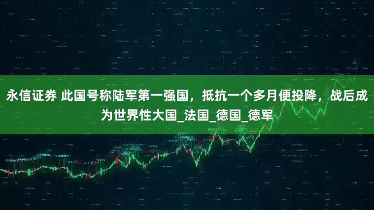 永信证券 此国号称陆军第一强国，抵抗一个多月便投降，战后成为世界性大国_法国_德国_德军