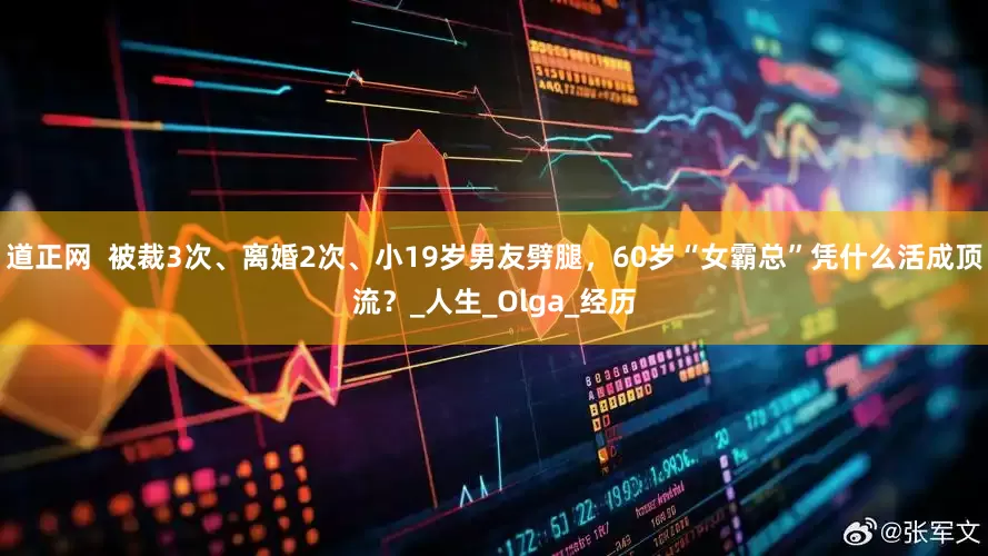 道正网  被裁3次、离婚2次、小19岁男友劈腿，60岁“女霸总”凭什么活成顶流？_人生_Olga_经历