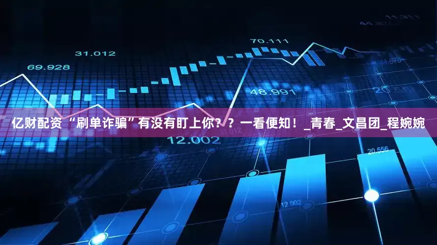 亿财配资 “刷单诈骗”有没有盯上你？？一看便知！_青春_文昌团_程婉婉