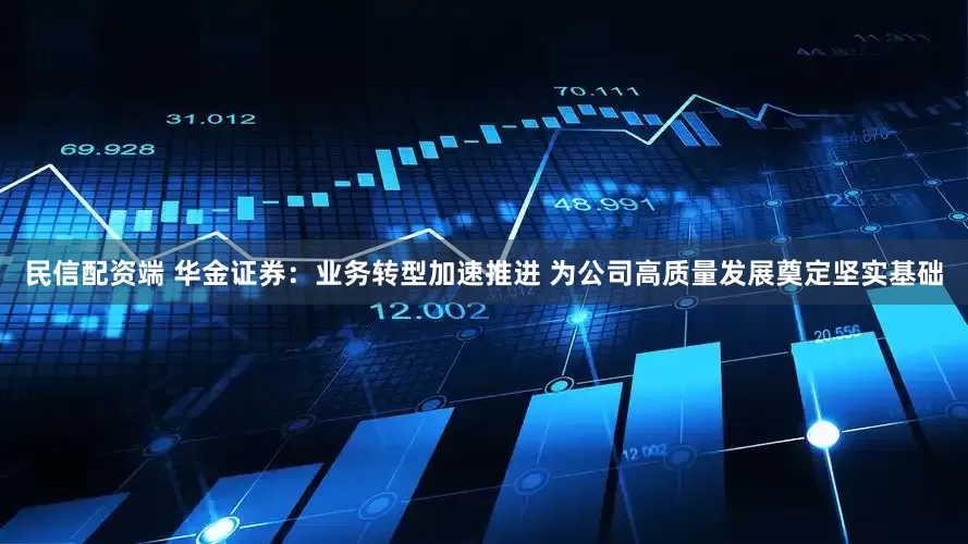 民信配资端 华金证券：业务转型加速推进 为公司高质量发展奠定坚实基础