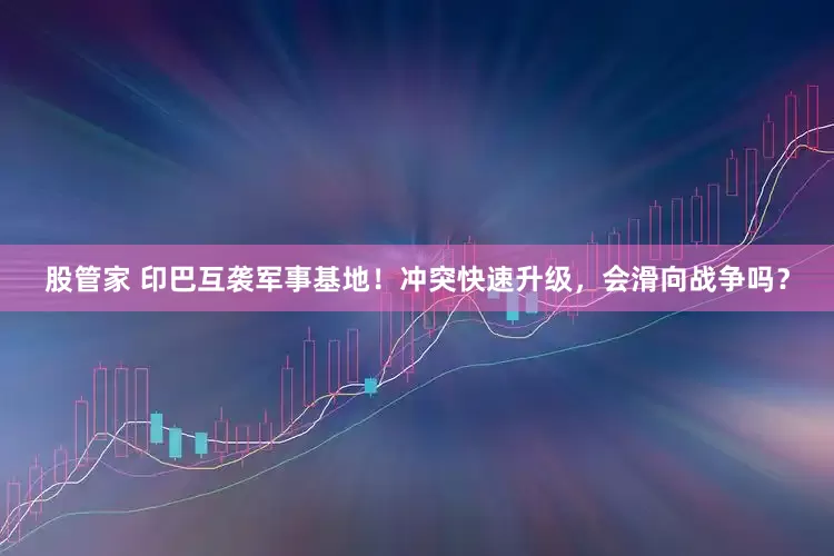 股管家 印巴互袭军事基地！冲突快速升级，会滑向战争吗？