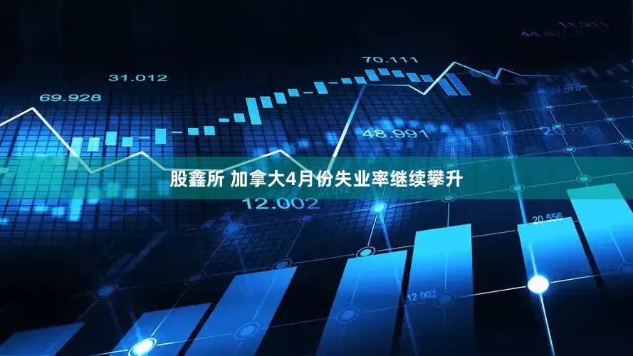 股鑫所 加拿大4月份失业率继续攀升