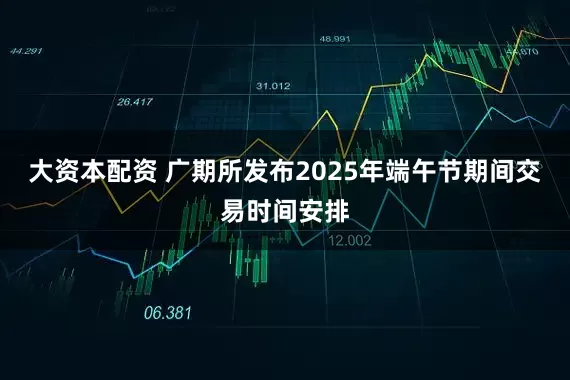 大资本配资 广期所发布2025年端午节期间交易时间安排