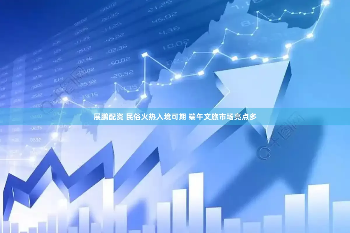 展鵬配资 民俗火热入境可期 端午文旅市场亮点多