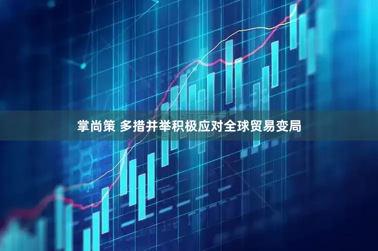 掌尚策 多措并举积极应对全球贸易变局