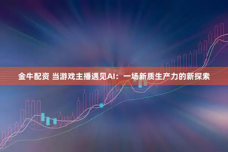 金牛配资 当游戏主播遇见AI：一场新质生产力的新探索