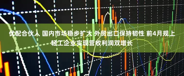 优配合伙人 国内市场稳步扩大 外贸出口保持韧性 前4月规上轻工企业实现营收利润双增长