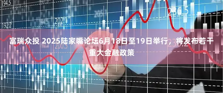 富瑞众投 2025陆家嘴论坛6月18日至19日举行，将发布若干重大金融政策