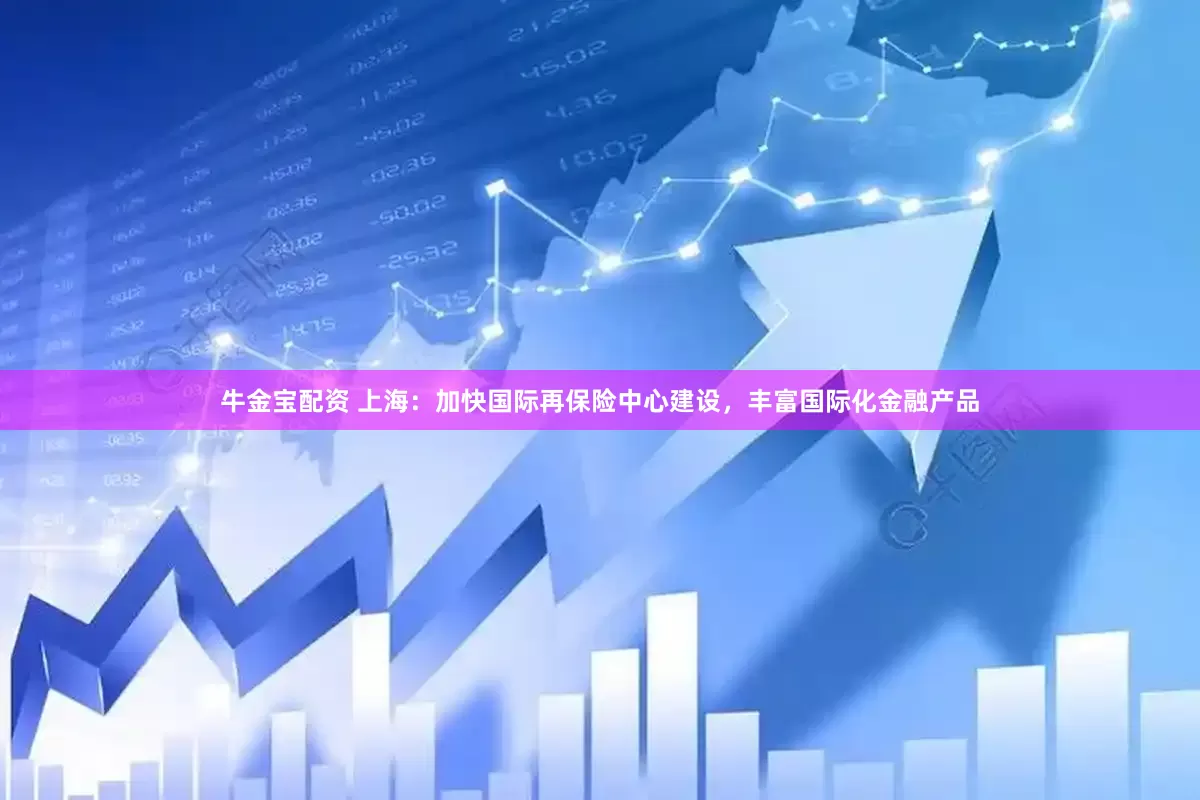 牛金宝配资 上海：加快国际再保险中心建设，丰富国际化金融产品