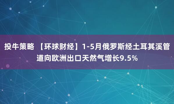 投牛策略 【环球财经】1-5月俄罗斯经土耳其溪管道向欧洲出口天然气增长9.5%