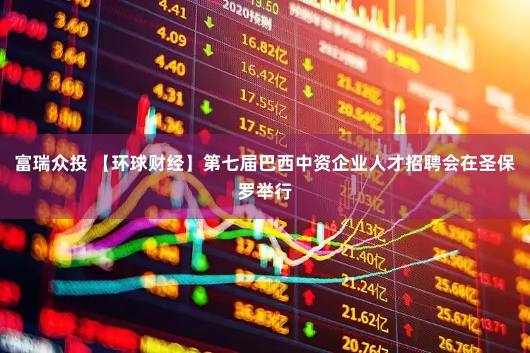 富瑞众投 【环球财经】第七届巴西中资企业人才招聘会在圣保罗举行