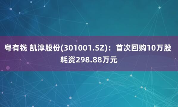 粤有钱 凯淳股份(301001.SZ)：首次回购10万股 耗资298.88万元