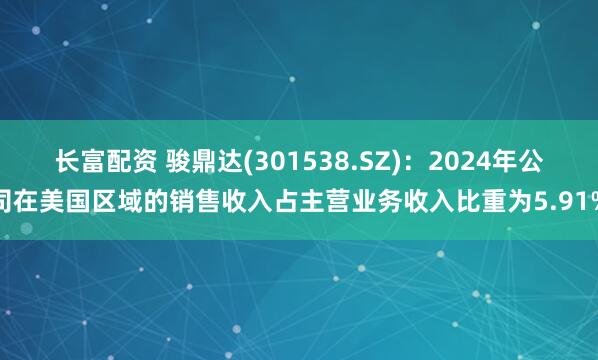 长富配资 骏鼎达(301538.SZ)：2024年公司在美国区域的销售收入占主营业务收入比重为5.91%