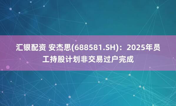 汇银配资 安杰思(688581.SH)：2025年员工持股计划非交易过户完成
