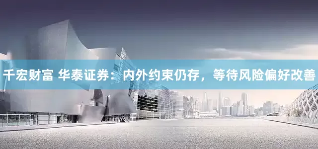 千宏财富 华泰证券：内外约束仍存，等待风险偏好改善