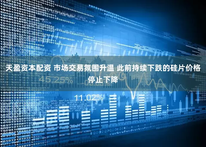 天盈资本配资 市场交易氛围升温 此前持续下跌的硅片价格停止下降